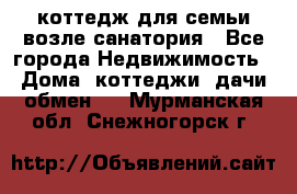 коттедж для семьи возле санатория - Все города Недвижимость » Дома, коттеджи, дачи обмен   . Мурманская обл.,Снежногорск г.